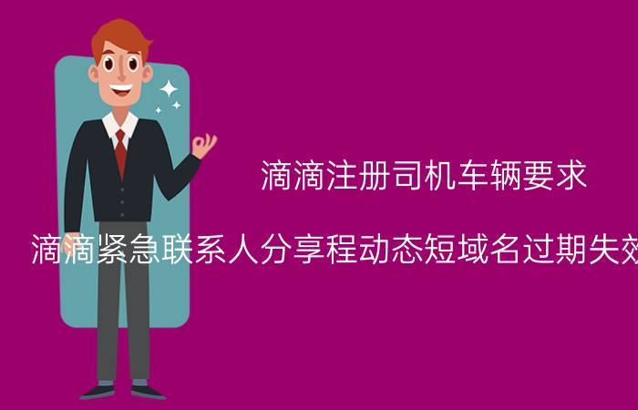 滴滴注册司机车辆要求 滴滴紧急联系人分享程动态短域名过期失效是什么意思？